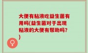 大便有粘液吃益生菌有用吗(益生菌对于出现粘液的大便有帮助吗？)
