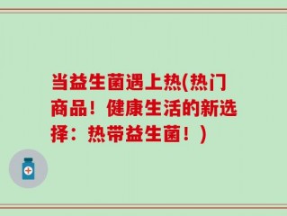 当益生菌遇上热(热门商品！健康生活的新选择：热带益生菌！)