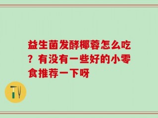 益生菌发酵椰蓉怎么吃？有没有一些好的小零食推荐一下呀