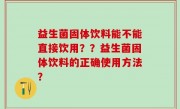 益生菌固体饮料能不能直接饮用？？益生菌固体饮料的正确使用方法？