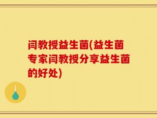 闫教授益生菌(益生菌专家闫教授分享益生菌的好处)