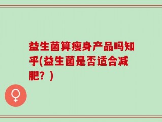 益生菌算瘦身产品吗知乎(益生菌是否适合减肥？)