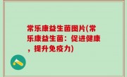 常乐康益生菌图片(常乐康益生菌：促进健康，提升免疫力)