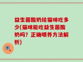 益生菌酸奶给猫咪吃多少(猫咪能吃益生菌酸奶吗？正确喂养方法解析)