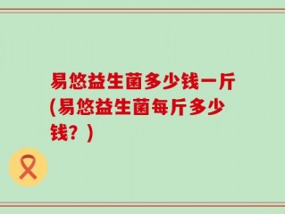 易悠益生菌多少钱一斤(易悠益生菌每斤多少钱？)