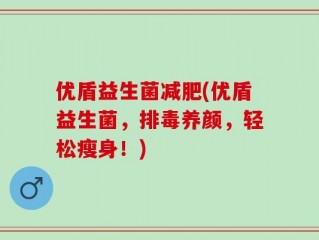 优盾益生菌减肥(优盾益生菌，排毒养颜，轻松瘦身！)