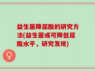 益生菌降尿酸的研究方法(益生菌或可降低尿酸水平，研究发现)