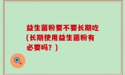 益生菌粉要不要长期吃(长期使用益生菌粉有必要吗？)