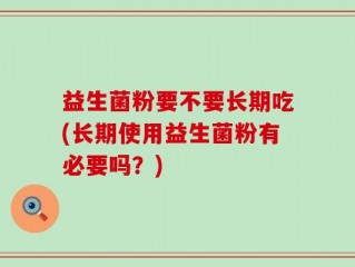 益生菌粉要不要长期吃(长期使用益生菌粉有必要吗？)
