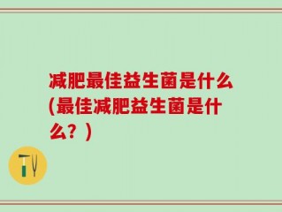 减肥最佳益生菌是什么(最佳减肥益生菌是什么？)