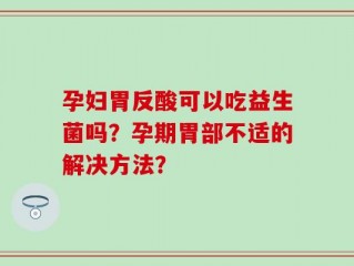孕妇胃反酸可以吃益生菌吗？孕期胃部不适的解决方法？