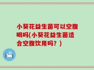 小葵花益生菌可以空腹喝吗(小葵花益生菌适合空腹饮用吗？)