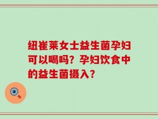 纽崔莱女士益生菌孕妇可以喝吗？孕妇饮食中的益生菌摄入？