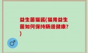 益生菌猫酱(猫用益生菌如何保持肠道健康？)