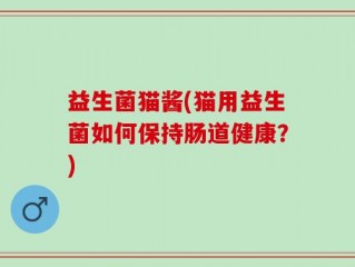 益生菌猫酱(猫用益生菌如何保持肠道健康？)