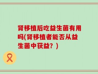 肾移植后吃益生菌有用吗(肾移植者能否从益生菌中获益？)