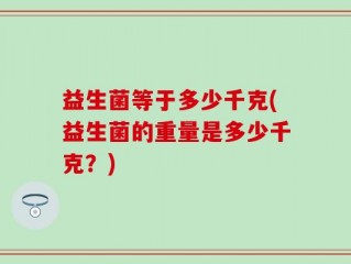 益生菌等于多少千克(益生菌的重量是多少千克？)