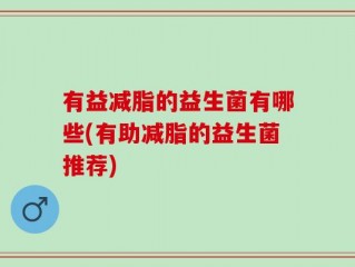 有益减脂的益生菌有哪些(有助减脂的益生菌推荐)