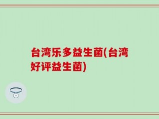 台湾乐多益生菌(台湾好评益生菌)