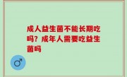 成人益生菌不能长期吃吗？成年人需要吃益生菌吗