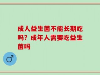 成人益生菌不能长期吃吗？成年人需要吃益生菌吗