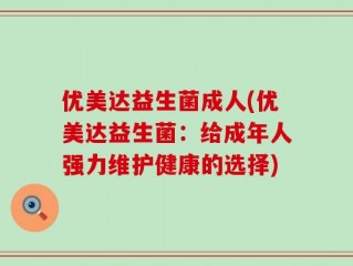 优美达益生菌成人(优美达益生菌：给成年人强力维护健康的选择)