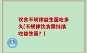 饮食不规律益生菌吃多久(不规律饮食需持续吃益生菌？)