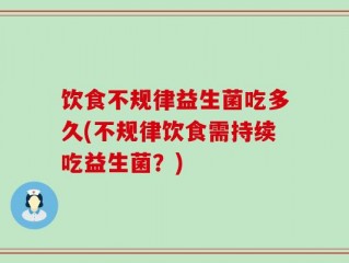 饮食不规律益生菌吃多久(不规律饮食需持续吃益生菌？)
