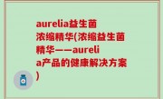 aurelia益生菌浓缩精华(浓缩益生菌精华——aurelia产品的健康解决方案)