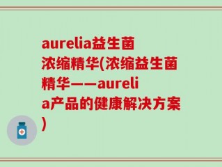 aurelia益生菌浓缩精华(浓缩益生菌精华——aurelia产品的健康解决方案)