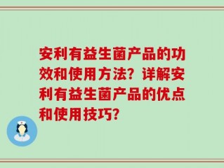安利有益生菌产品的功效和使用方法？详解安利有益生菌产品的优点和使用技巧？