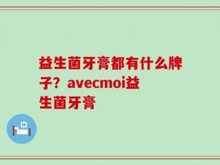 益生菌牙膏都有什么牌子？avecmoi益生菌牙膏