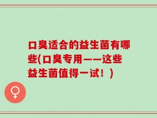 口臭适合的益生菌有哪些(口臭专用——这些益生菌值得一试！)