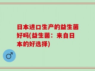 日本进口生产的益生菌好吗(益生菌：来自日本的好选择)