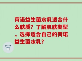 荷诺益生菌水乳适合什么肤质？了解肌肤类型，选择适合自己的荷诺益生菌水乳？