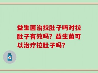 益生菌治拉肚子吗对拉肚子有效吗？益生菌可以治疗拉肚子吗？