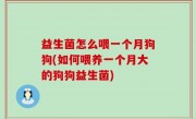 益生菌怎么喂一个月狗狗(如何喂养一个月大的狗狗益生菌)