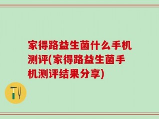 家得路益生菌什么手机测评(家得路益生菌手机测评结果分享)