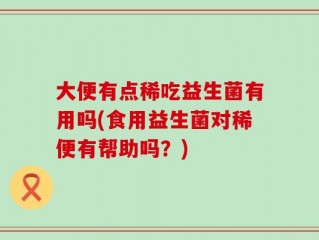 大便有点稀吃益生菌有用吗(食用益生菌对稀便有帮助吗？)