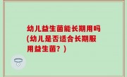 幼儿益生菌能长期用吗(幼儿是否适合长期服用益生菌？)
