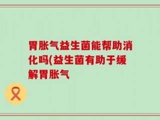 胃胀气益生菌能帮助消化吗(益生菌有助于缓解胃胀气