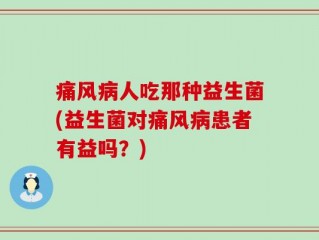 痛风病人吃那种益生菌(益生菌对痛风病患者有益吗？)
