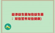 益添益生菌加倍益生菌：双倍营养双倍健康)