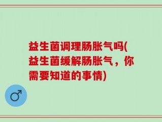 益生菌调理肠胀气吗(益生菌缓解肠胀气，你需要知道的事情)