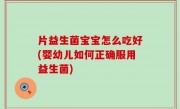 片益生菌宝宝怎么吃好(婴幼儿如何正确服用益生菌)