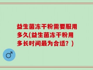 益生菌冻干粉需要服用多久(益生菌冻干粉用多长时间最为合适？)