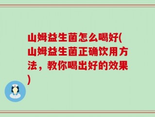 山姆益生菌怎么喝好(山姆益生菌正确饮用方法，教你喝出好的效果)