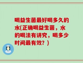 喝益生菌最好喝多久的水(正确喝益生菌，水的喝法有讲究，喝多少时间最有效？)