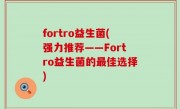 fortro益生菌(强力推荐——Fortro益生菌的最佳选择)