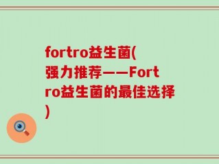fortro益生菌(强力推荐——Fortro益生菌的最佳选择)
